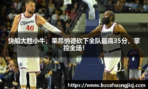 快船大胜小牛，莱昂纳德砍下全队最高35分，掌控全场！