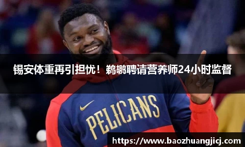 锡安体重再引担忧！鹈鹕聘请营养师24小时监督