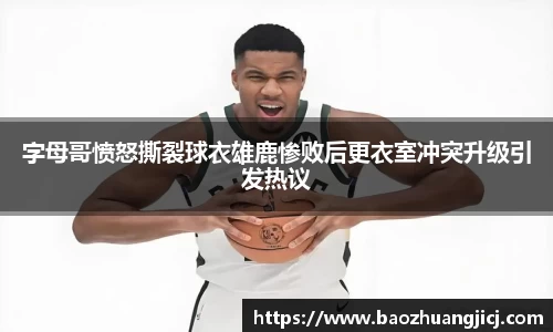字母哥愤怒撕裂球衣雄鹿惨败后更衣室冲突升级引发热议